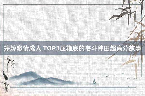 婷婷激情成人 TOP3压箱底的宅斗种田超高分故事