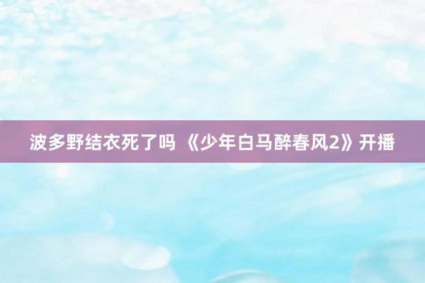 波多野结衣死了吗 《少年白马醉春风2》开播