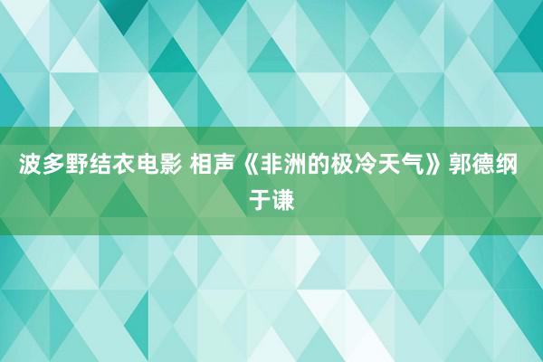 波多野结衣电影 相声《非洲的极冷天气》郭德纲 于谦