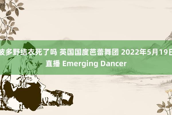 波多野结衣死了吗 英国国度芭蕾舞团 2022年5月19日直播 Emerging Dancer