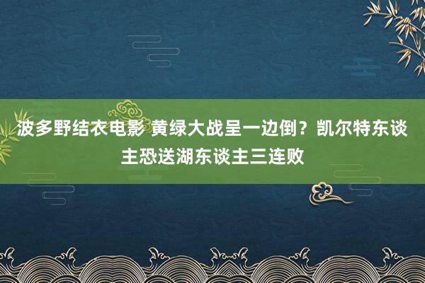 波多野结衣电影 黄绿大战呈一边倒？凯尔特东谈主恐送湖东谈主三连败