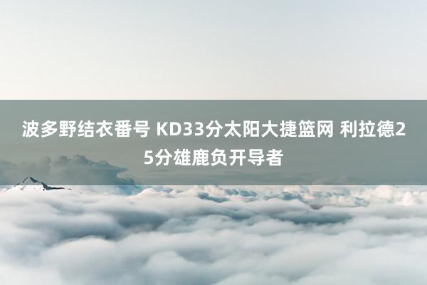 波多野结衣番号 KD33分太阳大捷篮网 利拉德25分雄鹿负开导者