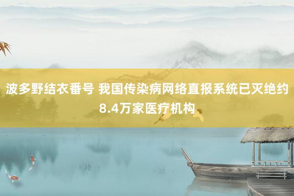 波多野结衣番号 我国传染病网络直报系统已灭绝约8.4万家医疗机构