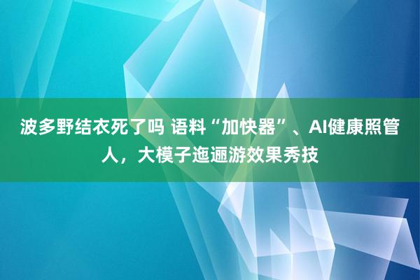 波多野结衣死了吗 语料“加快器”、AI健康照管人，大模子迤逦游效果秀技