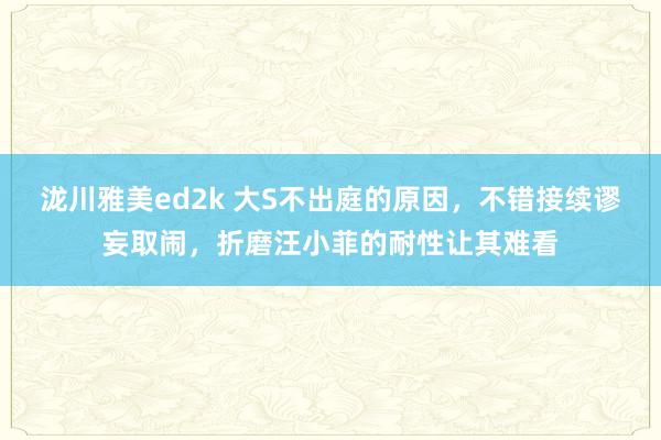 泷川雅美ed2k 大S不出庭的原因，不错接续谬妄取闹，折磨汪小菲的耐性让其难看