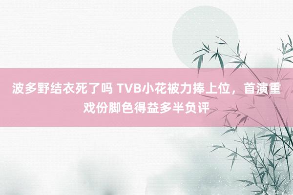 波多野结衣死了吗 TVB小花被力捧上位，首演重戏份脚色得益多半负评