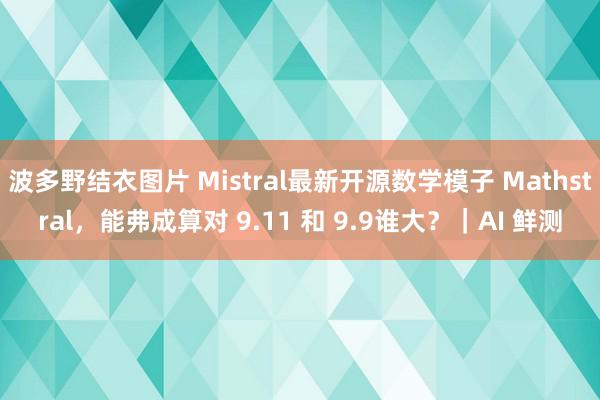 波多野结衣图片 Mistral最新开源数学模子 Mathstral，能弗成算对 9.11 和 9.9谁大？｜AI 鲜测