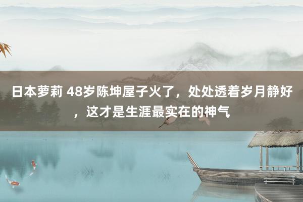 日本萝莉 48岁陈坤屋子火了，处处透着岁月静好，这才是生涯最实在的神气