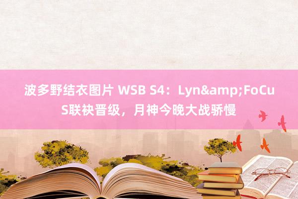 波多野结衣图片 WSB S4：Lyn&FoCuS联袂晋级，月神今晚大战骄慢