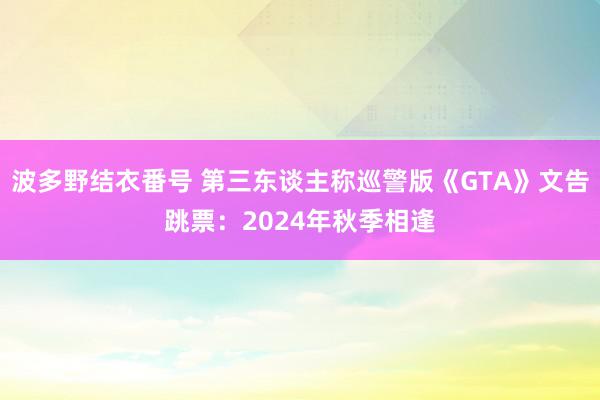 波多野结衣番号 第三东谈主称巡警版《GTA》文告跳票：2024年秋季相逢