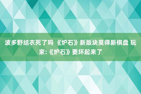 波多野结衣死了吗 《炉石》新版块莫得新棋盘 玩家:《炉石》要坏起来了