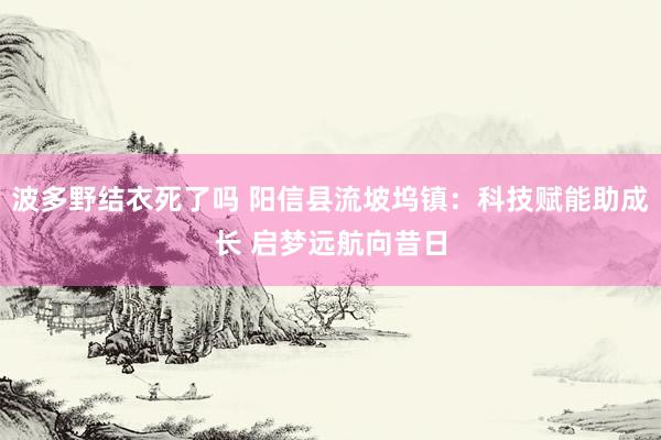 波多野结衣死了吗 阳信县流坡坞镇：科技赋能助成长 启梦远航向昔日