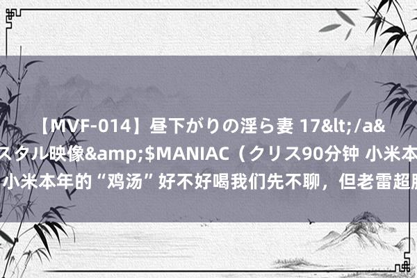 【MVF-014】昼下がりの淫ら妻 17</a>2005-06-17クリスタル映像&$MANIAC（クリス90分钟 小米本年的“鸡汤”好不好喝我们先不聊，但老雷超脱的这段视频确凿感叹到