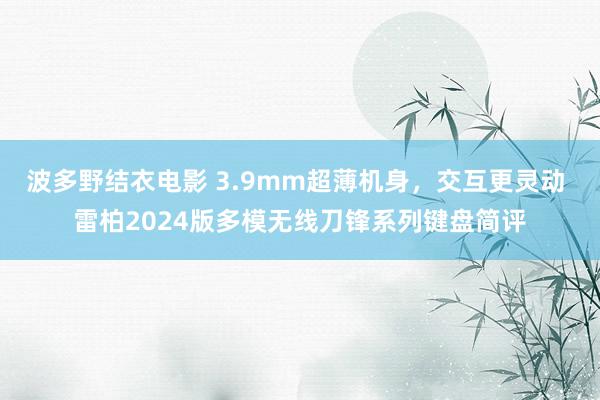 波多野结衣电影 3.9mm超薄机身，交互更灵动 雷柏2024版多模无线刀锋系列键盘简评