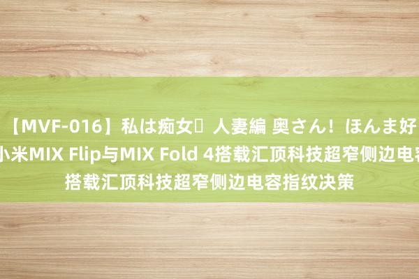 【MVF-016】私は痴女・人妻編 奥さん！ほんま好きやねエ 小米MIX Flip与MIX Fold 4搭载汇顶科技超窄侧边电容指纹决策