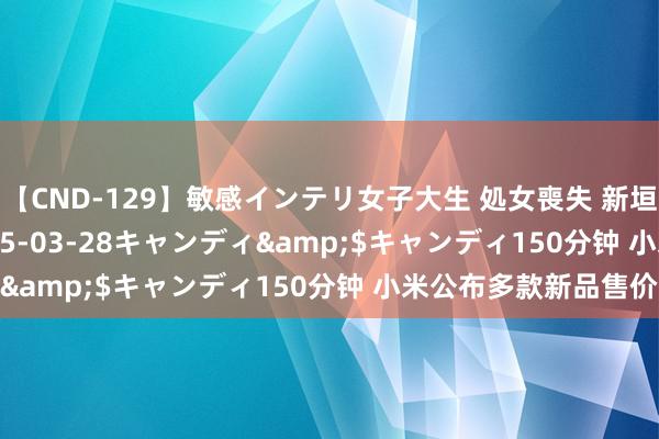 【CND-129】敏感インテリ女子大生 処女喪失 新垣みさ</a>2015-03-28キャンディ&$キャンディ150分钟 小米公布多款新品售价