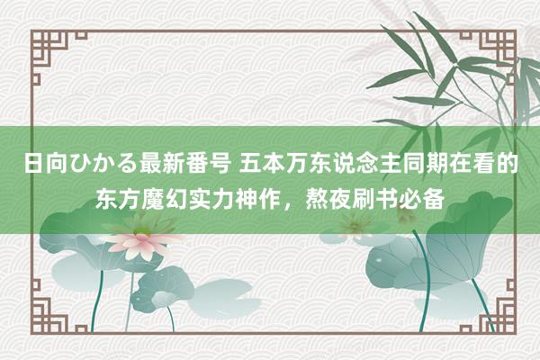 日向ひかる最新番号 五本万东说念主同期在看的东方魔幻实力神作，熬夜刷书必备