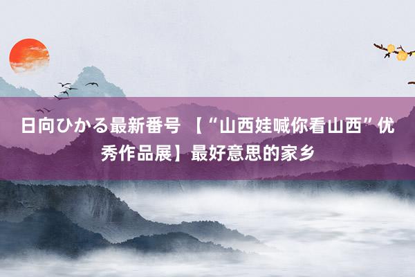 日向ひかる最新番号 【“山西娃喊你看山西”优秀作品展】最好意思的家乡