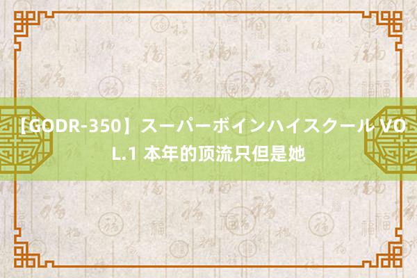 【GODR-350】スーパーボインハイスクール VOL.1 本年的顶流只但是她