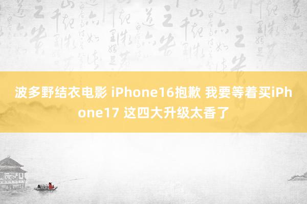 波多野结衣电影 iPhone16抱歉 我要等着买iPhone17 这四大升级太香了