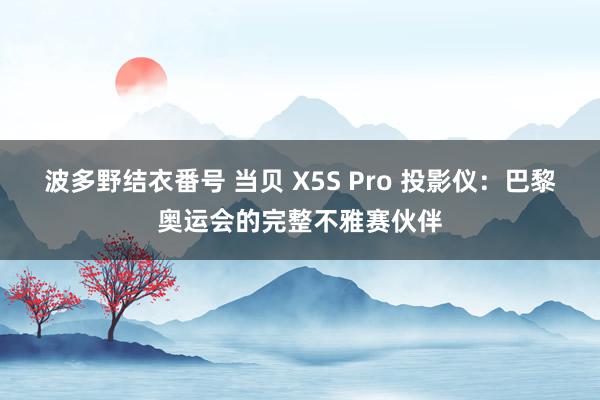 波多野结衣番号 当贝 X5S Pro 投影仪：巴黎奥运会的完整不雅赛伙伴