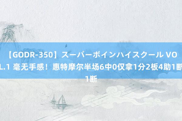 【GODR-350】スーパーボインハイスクール VOL.1 毫无手感！惠特摩尔半场6中0仅拿1分2板4助1断