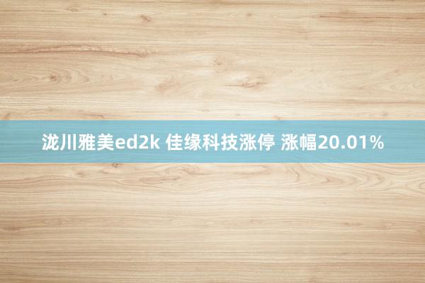 泷川雅美ed2k 佳缘科技涨停 涨幅20.01%