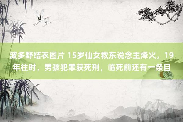 波多野结衣图片 15岁仙女救东说念主烽火，19年往时，男孩犯罪获死刑，临死前还有一条目