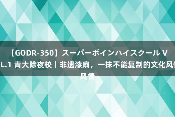 【GODR-350】スーパーボインハイスクール VOL.1 青大除夜校丨非遗漆扇，一抹不能复制的文化风情