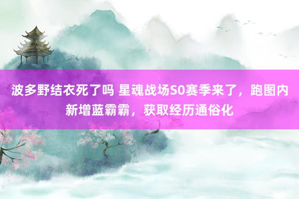 波多野结衣死了吗 星魂战场S0赛季来了，跑图内新增蓝霸霸，获取经历通俗化