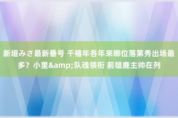 新垣みさ最新番号 千禧年各年来哪位落第秀出场最多？小里&队魂领衔 前雄鹿主帅在列