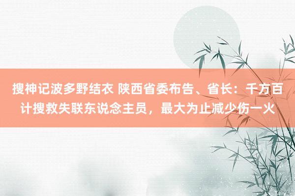 搜神记波多野结衣 陕西省委布告、省长：千方百计搜救失联东说念主员，最大为止减少伤一火