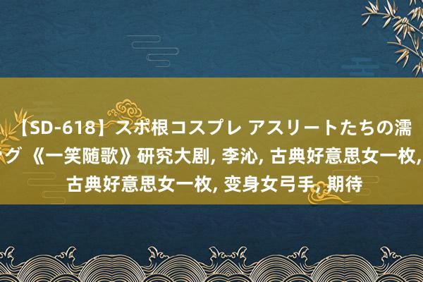 【SD-618】スポ根コスプレ アスリートたちの濡れ濡れトレーニング 《一笑随歌》研究大剧, 李沁, 古典好意思女一枚, 变身女弓手, 期待