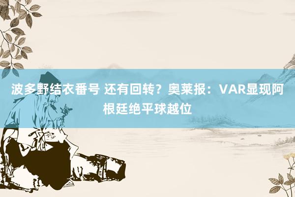 波多野结衣番号 还有回转？奥莱报：VAR显现阿根廷绝平球越位