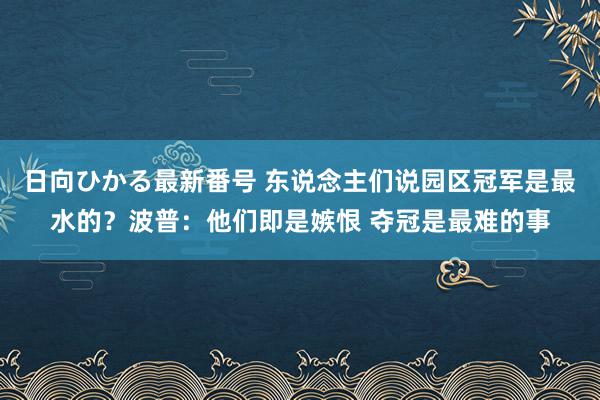 日向ひかる最新番号 东说念主们说园区冠军是最水的？波普：他们即是嫉恨 夺冠是最难的事