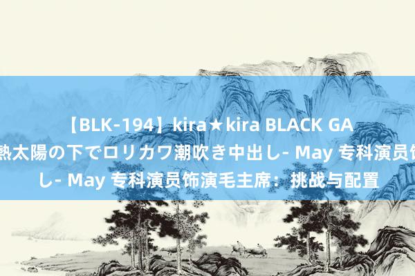 【BLK-194】kira★kira BLACK GAL 黒ギャル青姦露出-灼熱太陽の下でロリカワ潮吹き中出し- May 专科演员饰演毛主席：挑战与配置