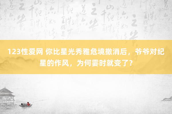 123性爱网 你比星光秀雅危境撤消后，爷爷对纪星的作风，为何霎时就变了？