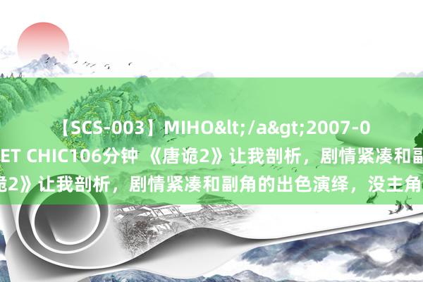 【SCS-003】MIHO</a>2007-01-10h.m.p&$SWEET CHIC106分钟 《唐诡2》让我剖析，剧情紧凑和副角的出色演绎，没主角什么事了