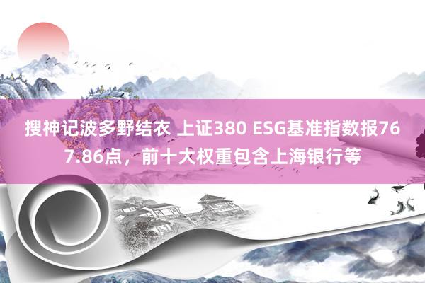 搜神记波多野结衣 上证380 ESG基准指数报767.86点，前十大权重包含上海银行等