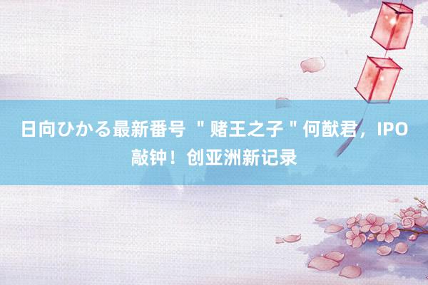 日向ひかる最新番号 ＂赌王之子＂何猷君，IPO敲钟！创亚洲新记录