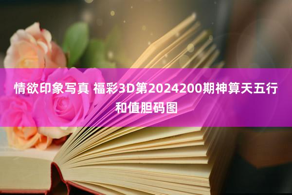 情欲印象写真 福彩3D第2024200期神算天五行和值胆码图