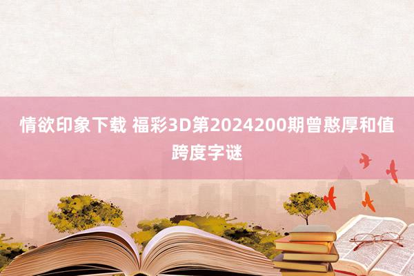 情欲印象下载 福彩3D第2024200期曾憨厚和值跨度字谜