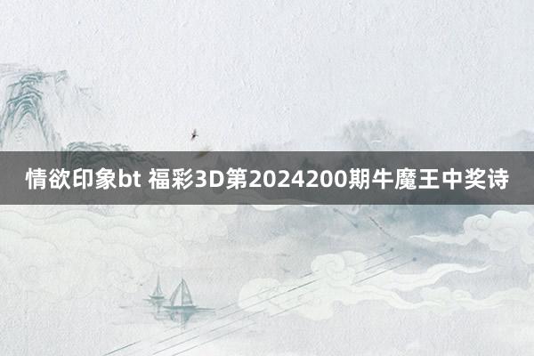 情欲印象bt 福彩3D第2024200期牛魔王中奖诗