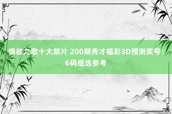 情欲九歌十大禁片 200期秀才福彩3D预测奖号：6码组选参考