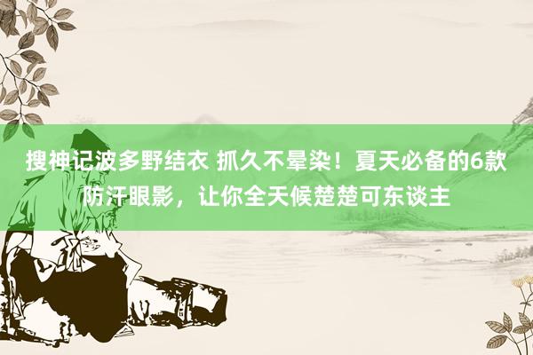 搜神记波多野结衣 抓久不晕染！夏天必备的6款防汗眼影，让你全天候楚楚可东谈主