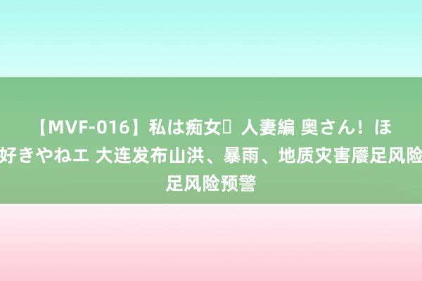 【MVF-016】私は痴女・人妻編 奥さん！ほんま好きやねエ 大连发布山洪、暴雨、地质灾害餍足风险预警