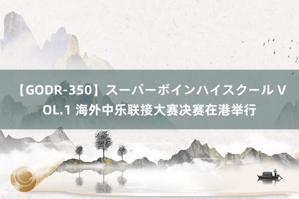 【GODR-350】スーパーボインハイスクール VOL.1 海外中乐联接大赛决赛在港举行