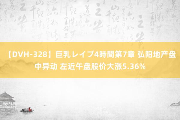 【DVH-328】巨乳レイプ4時間第7章 弘阳地产盘中异动 左近午盘股价大涨5.36%