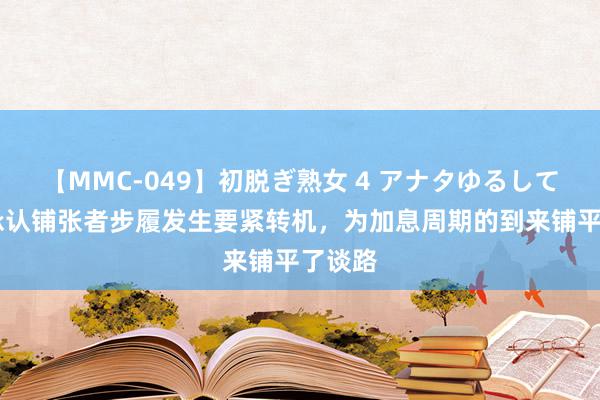 【MMC-049】初脱ぎ熟女 4 アナタゆるして 日银承认铺张者步履发生要紧转机，为加息周期的到来铺平了谈路