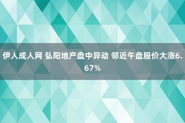 伊人成人网 弘阳地产盘中异动 邻近午盘股价大涨6.67%